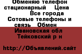 Обменяю телефон стационарный. › Цена ­ 1 500 - Все города Сотовые телефоны и связь » Обмен   . Ивановская обл.,Тейковский р-н